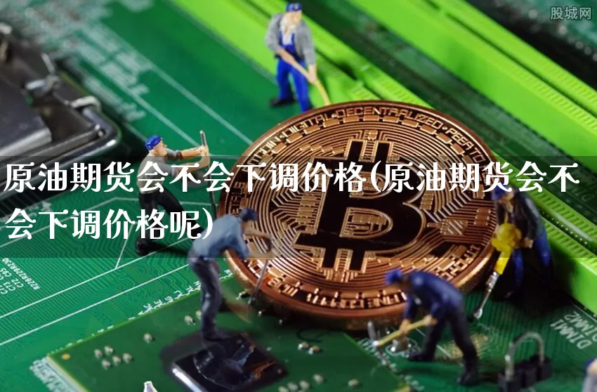 原油期货会不会下调价格(原油期货会不会下调价格呢)_https://www.tuogunzhijia.com_原油期货_第1张