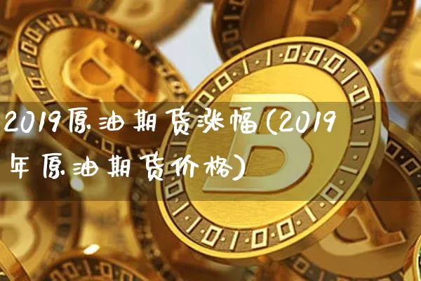 2019原油期货涨幅(2019年原油期货价格)_https://www.tuogunzhijia.com_恒指期货_第1张