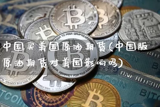 中国买美国原油期货(中国版原油期货对美国影响吗)_https://www.tuogunzhijia.com_国际期货_第1张