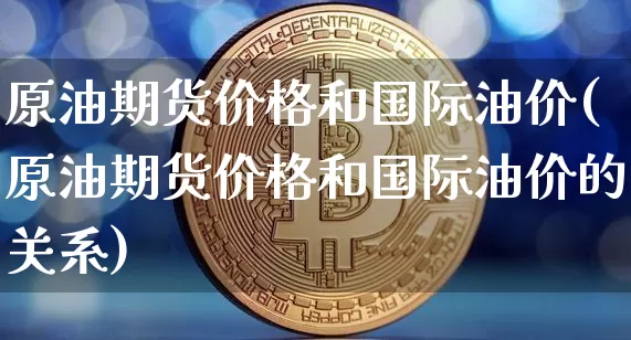 原油期货价格和国际油价(原油期货价格和国际油价的关系)_https://www.tuogunzhijia.com_黄金期货_第1张
