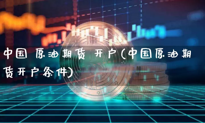 中国 原油期货 开户(中国原油期货开户条件)_https://www.tuogunzhijia.com_恒指期货_第1张