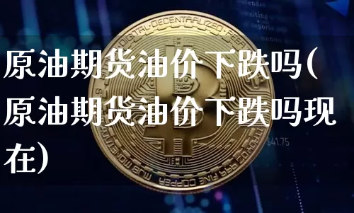 原油期货油价下跌吗(原油期货油价下跌吗现在)_https://www.tuogunzhijia.com_内盘期货_第1张