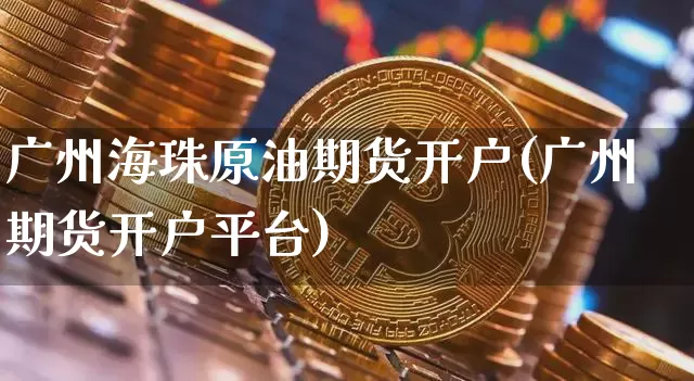 广州海珠原油期货开户(广州期货开户平台)_https://www.tuogunzhijia.com_恒指期货_第1张