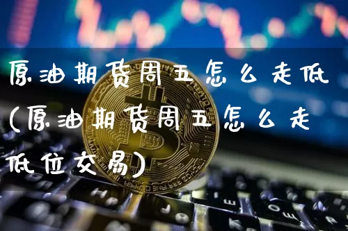 原油期货周五怎么走低(原油期货周五怎么走低位交易)_https://www.tuogunzhijia.com_原油期货_第1张