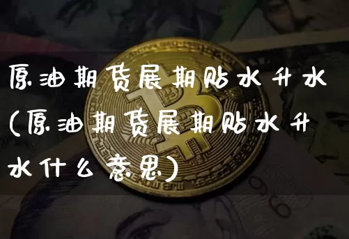 原油期货展期贴水升水(原油期货展期贴水升水什么意思)_https://www.tuogunzhijia.com_内盘期货_第1张
