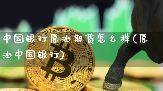 中国银行原油期货怎么样(原油中国银行)_https://www.tuogunzhijia.com_国际期货_第1张