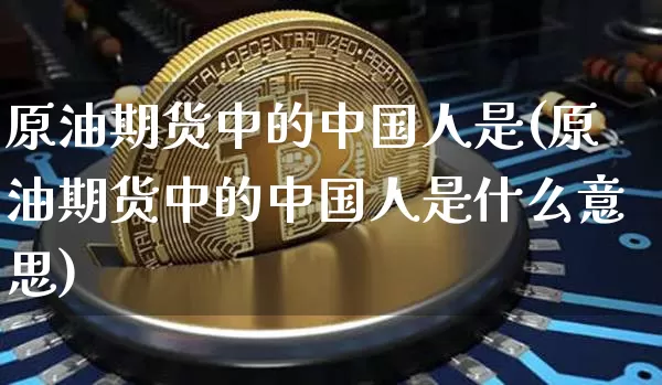 原油期货中的中国人是(原油期货中的中国人是什么意思)_https://www.tuogunzhijia.com_黄金期货_第1张