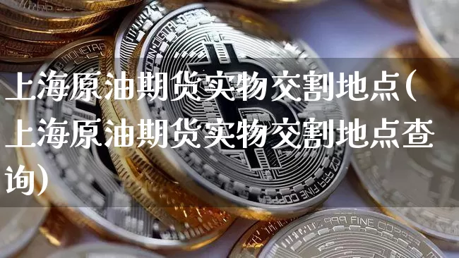 上海原油期货实物交割地点(上海原油期货实物交割地点查询)_https://www.tuogunzhijia.com_原油期货_第1张