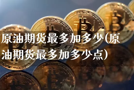 原油期货最多加多少(原油期货最多加多少点)_https://www.tuogunzhijia.com_纳指期货_第1张