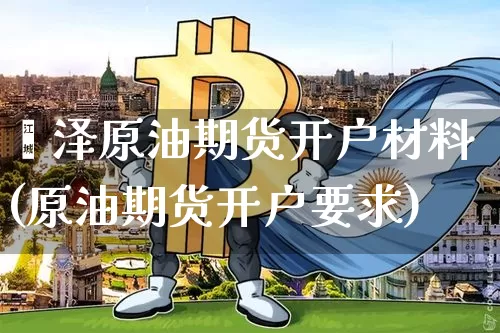 菏泽原油期货开户材料(原油期货开户要求)_https://www.tuogunzhijia.com_内盘期货_第1张