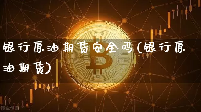 银行原油期货安全吗(银行原油期货)_https://www.tuogunzhijia.com_恒指期货_第1张