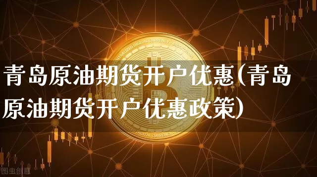 青岛原油期货开户优惠(青岛原油期货开户优惠政策)_https://www.tuogunzhijia.com_原油期货_第1张