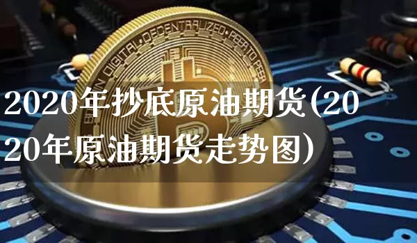2020年抄底原油期货(2020年原油期货走势图)_https://www.tuogunzhijia.com_原油期货_第1张
