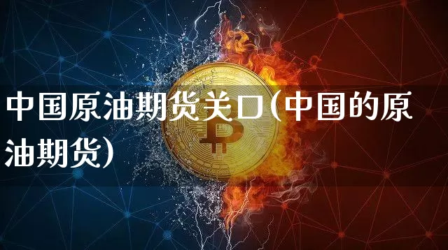 中国原油期货关口(中国的原油期货)_https://www.tuogunzhijia.com_纳指期货_第1张