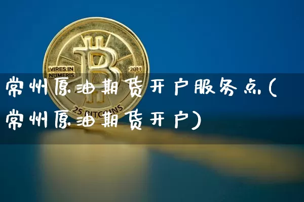 常州原油期货开户服务点(常州原油期货开户)_https://www.tuogunzhijia.com_道指期货_第1张