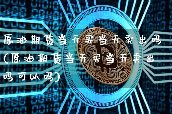 原油期货当天买当天卖出吗(原油期货当天买当天卖出吗可以吗)_https://www.tuogunzhijia.com_国际期货_第1张