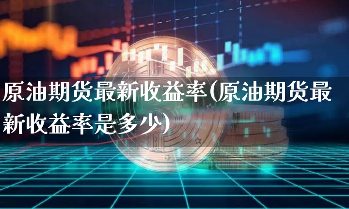 原油期货最新收益率(原油期货最新收益率是多少)_https://www.tuogunzhijia.com_道指期货_第1张