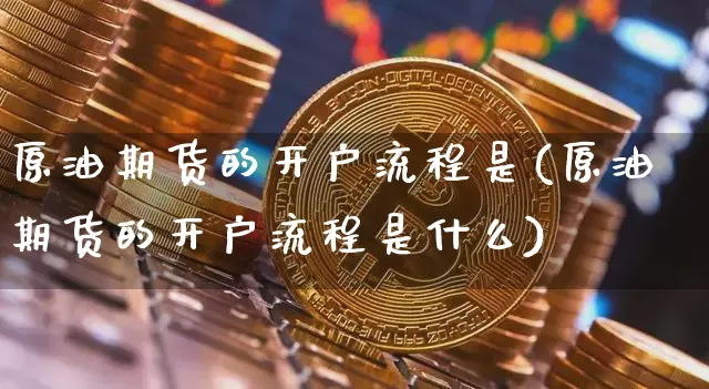 原油期货的开户流程是(原油期货的开户流程是什么)_https://www.tuogunzhijia.com_纳指期货_第1张