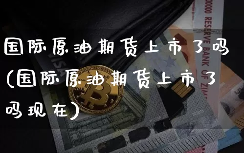 国际原油期货上市了吗(国际原油期货上市了吗现在)_https://www.tuogunzhijia.com_纳指期货_第1张