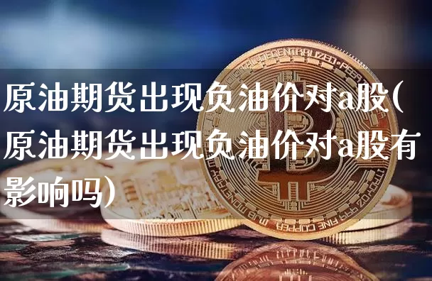 原油期货出现负油价对a股(原油期货出现负油价对a股有影响吗)_https://www.tuogunzhijia.com_恒指期货_第1张