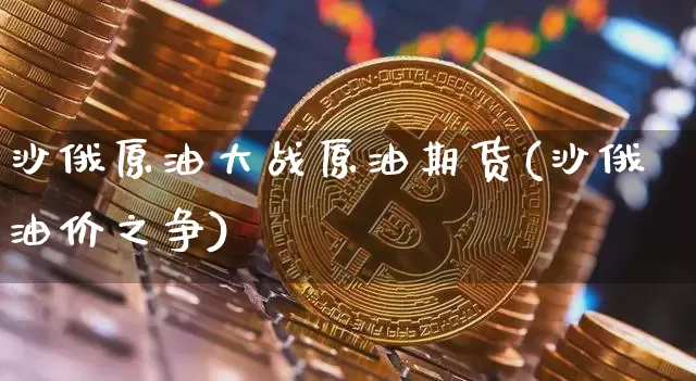 沙俄原油大战原油期货(沙俄油价之争)_https://www.tuogunzhijia.com_恒指期货_第1张