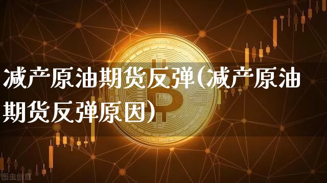 减产原油期货反弹(减产原油期货反弹原因)_https://www.tuogunzhijia.com_恒指期货_第1张