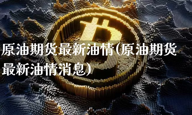 原油期货最新油情(原油期货最新油情消息)_https://www.tuogunzhijia.com_纳指期货_第1张