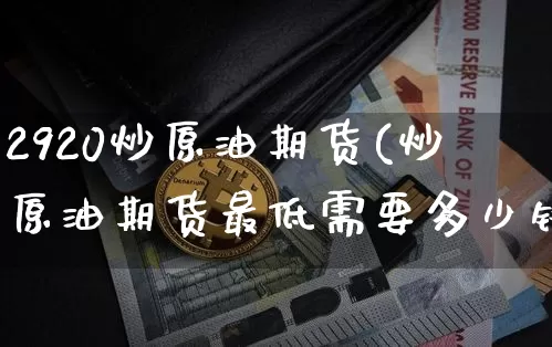 2920炒原油期货(炒原油期货最低需要多少钱)_https://www.tuogunzhijia.com_纳指期货_第1张