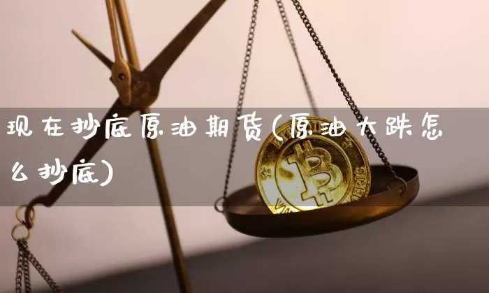 现在抄底原油期货(原油大跌怎么抄底)_https://www.tuogunzhijia.com_恒指期货_第1张
