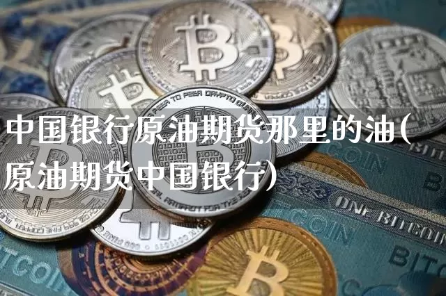 中国银行原油期货那里的油(原油期货中国银行)_https://www.tuogunzhijia.com_纳指期货_第1张