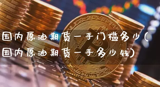 国内原油期货一手门槛多少(国内原油期货一手多少钱)_https://www.tuogunzhijia.com_国际期货_第1张