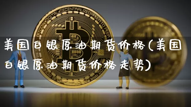 美国白银原油期货价格(美国白银原油期货价格走势)_https://www.tuogunzhijia.com_国际期货_第1张