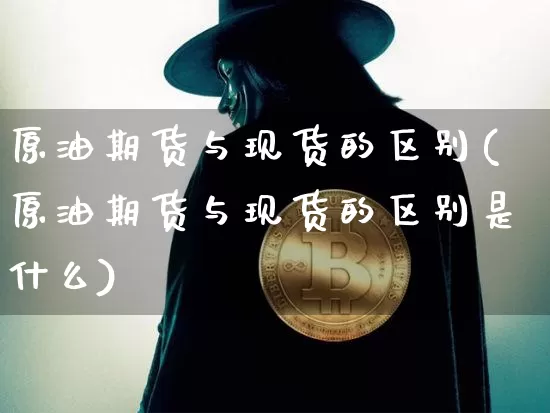 原油期货与现货的区别(原油期货与现货的区别是什么)_https://www.tuogunzhijia.com_黄金期货_第1张