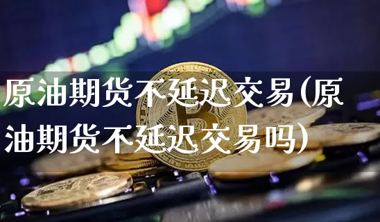 原油期货不延迟交易(原油期货不延迟交易吗)_https://www.tuogunzhijia.com_恒指期货_第1张