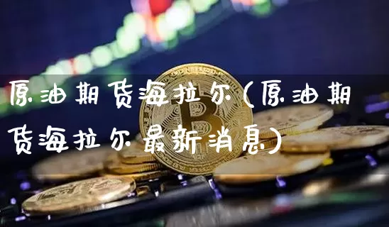 原油期货海拉尔(原油期货海拉尔最新消息)_https://www.tuogunzhijia.com_道指期货_第1张