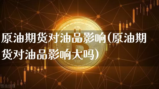 原油期货对油品影响(原油期货对油品影响大吗)_https://www.tuogunzhijia.com_纳指期货_第1张