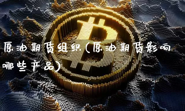 原油期货组织(原油期货影响哪些产品)_https://www.tuogunzhijia.com_黄金期货_第1张