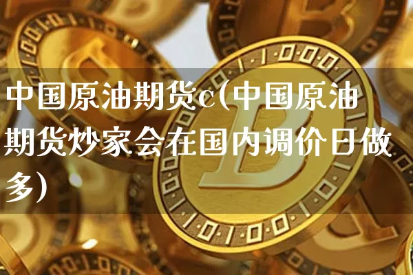 中国原油期货c(中国原油期货炒家会在国内调价日做多)_https://www.tuogunzhijia.com_道指期货_第1张