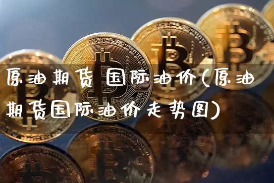原油期货 国际油价(原油期货国际油价走势图)_https://www.tuogunzhijia.com_道指期货_第1张