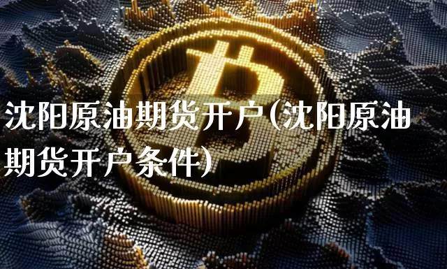 沈阳原油期货开户(沈阳原油期货开户条件)_https://www.tuogunzhijia.com_内盘期货_第1张