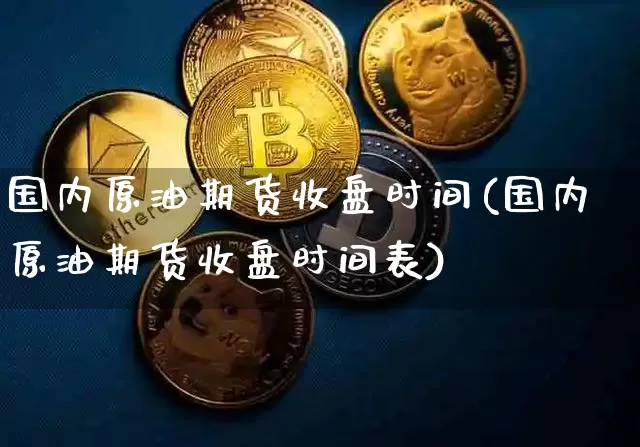 国内原油期货收盘时间(国内原油期货收盘时间表)_https://www.tuogunzhijia.com_内盘期货_第1张