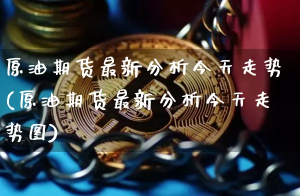 原油期货最新分析今天走势(原油期货最新分析今天走势图)_https://www.tuogunzhijia.com_原油期货_第1张