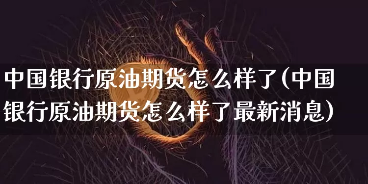中国银行原油期货怎么样了(中国银行原油期货怎么样了最新消息)_https://www.tuogunzhijia.com_恒指期货_第1张