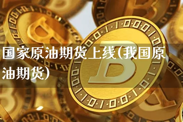国家原油期货上线(我国原油期货)_https://www.tuogunzhijia.com_纳指期货_第1张
