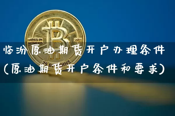 临汾原油期货开户办理条件(原油期货开户条件和要求)_https://www.tuogunzhijia.com_道指期货_第1张