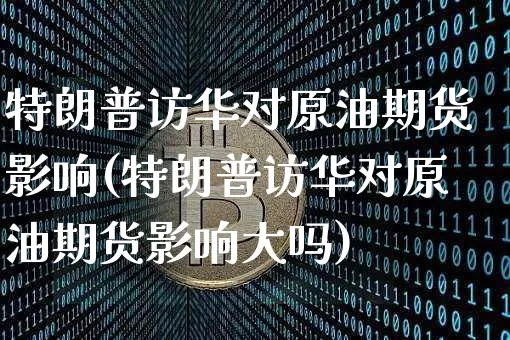 特朗普访华对原油期货影响(特朗普访华对原油期货影响大吗)_https://www.tuogunzhijia.com_纳指期货_第1张