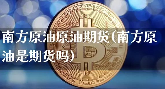 南方原油原油期货(南方原油是期货吗)_https://www.tuogunzhijia.com_原油期货_第1张