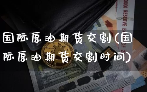 国际原油期货交割(国际原油期货交割时间)_https://www.tuogunzhijia.com_恒指期货_第1张