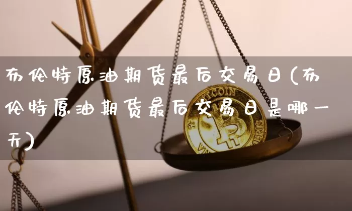 布伦特原油期货最后交易日(布伦特原油期货最后交易日是哪一天)_https://www.tuogunzhijia.com_内盘期货_第1张