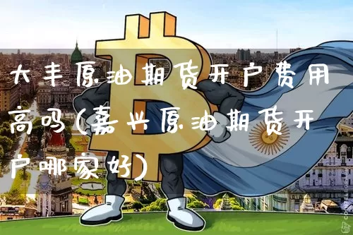 大丰原油期货开户费用高吗(嘉兴原油期货开户哪家好)_https://www.tuogunzhijia.com_黄金期货_第1张